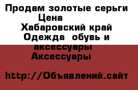 Продам золотые серьги › Цена ­ 10 000 - Хабаровский край Одежда, обувь и аксессуары » Аксессуары   